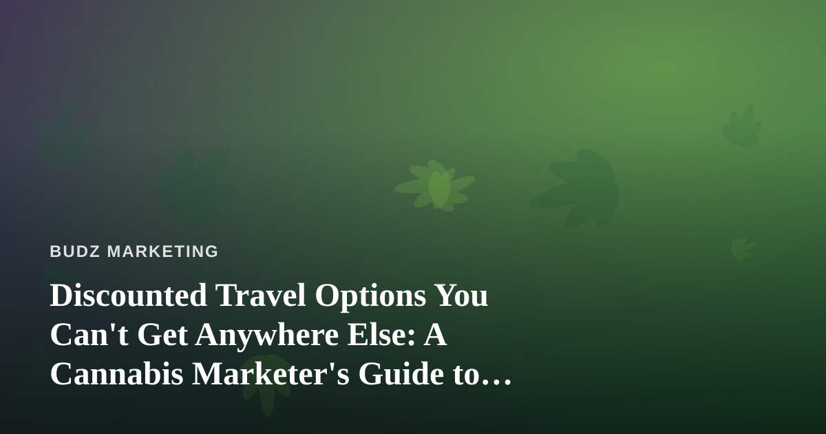 Discounted Travel Options You Can’t Get Anywhere Else: A Cannabis Marketer’s Guide to Smarter Trips