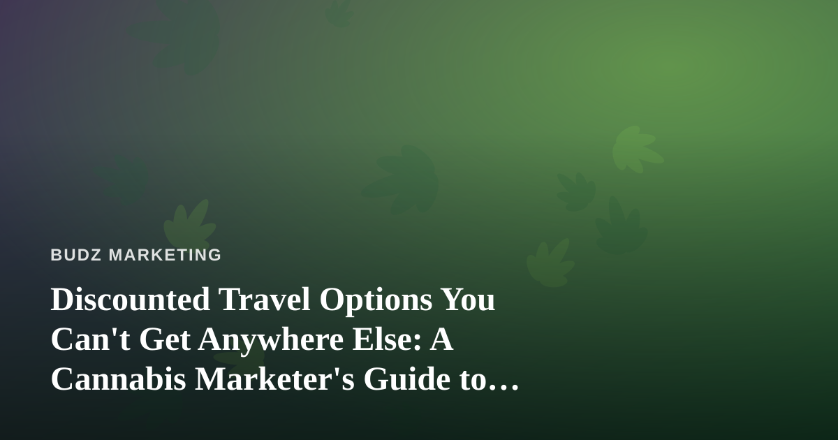 Discounted Travel Options You Can’t Get Anywhere Else: A Cannabis Marketer’s Guide to Smarter Trips