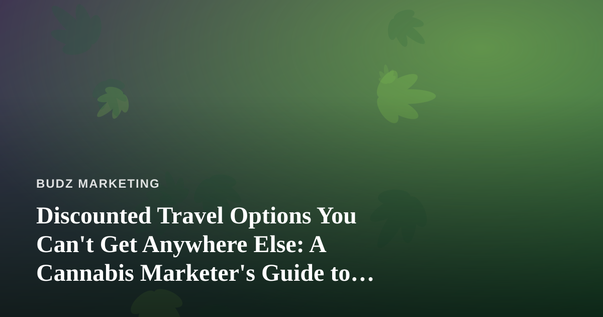 Discounted Travel Options You Can’t Get Anywhere Else: A Cannabis Marketer’s Guide to Smarter Trips