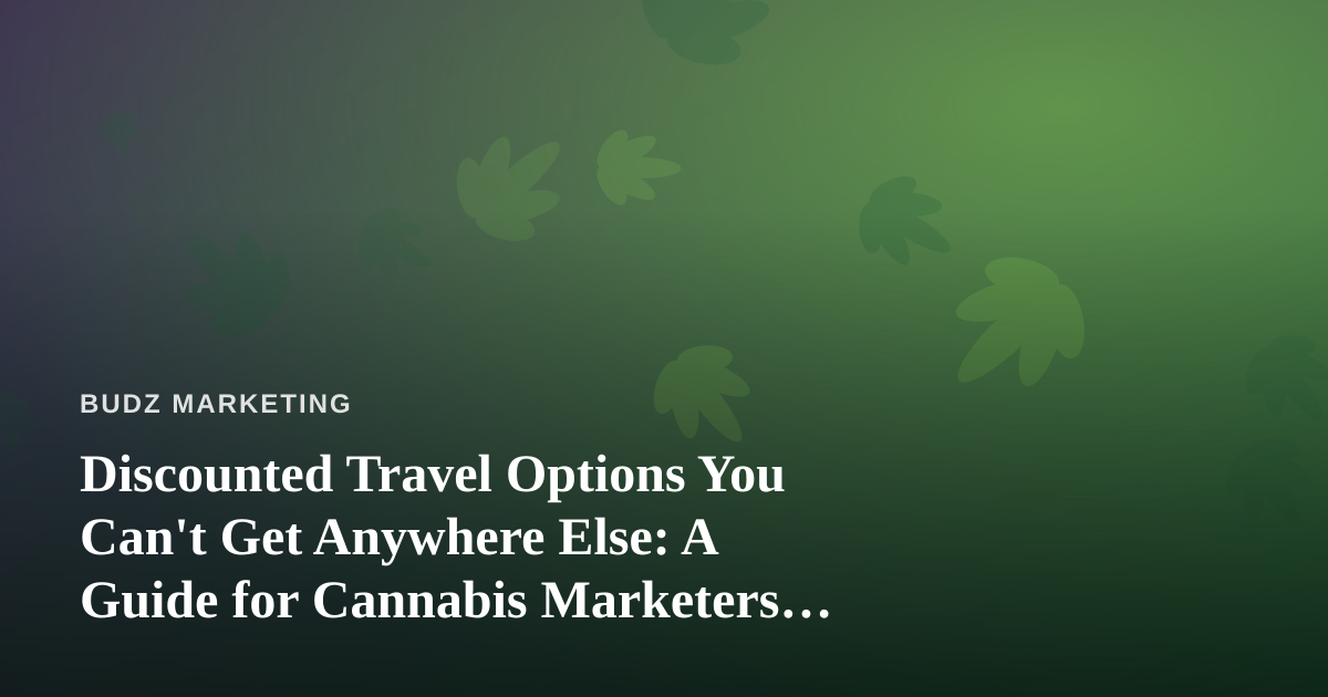 Discounted Travel Options You Can’t Get Anywhere Else: A Guide for Cannabis Marketers on the Move