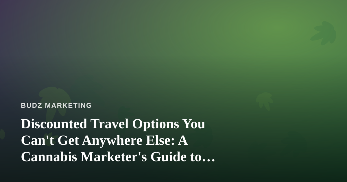 Discounted Travel Options You Can’t Get Anywhere Else: A Cannabis Marketer’s Guide to Smarter Perks
