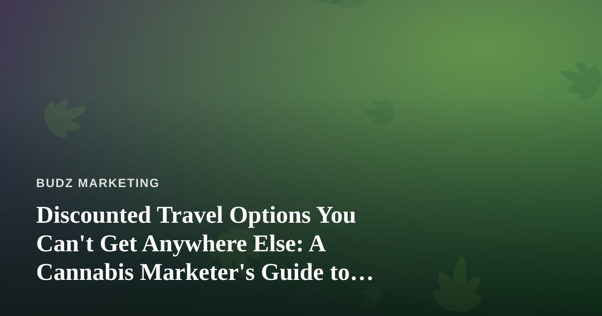 Discounted Travel Options You Can’t Get Anywhere Else: A Cannabis Marketer’s Guide to Smarter Trips