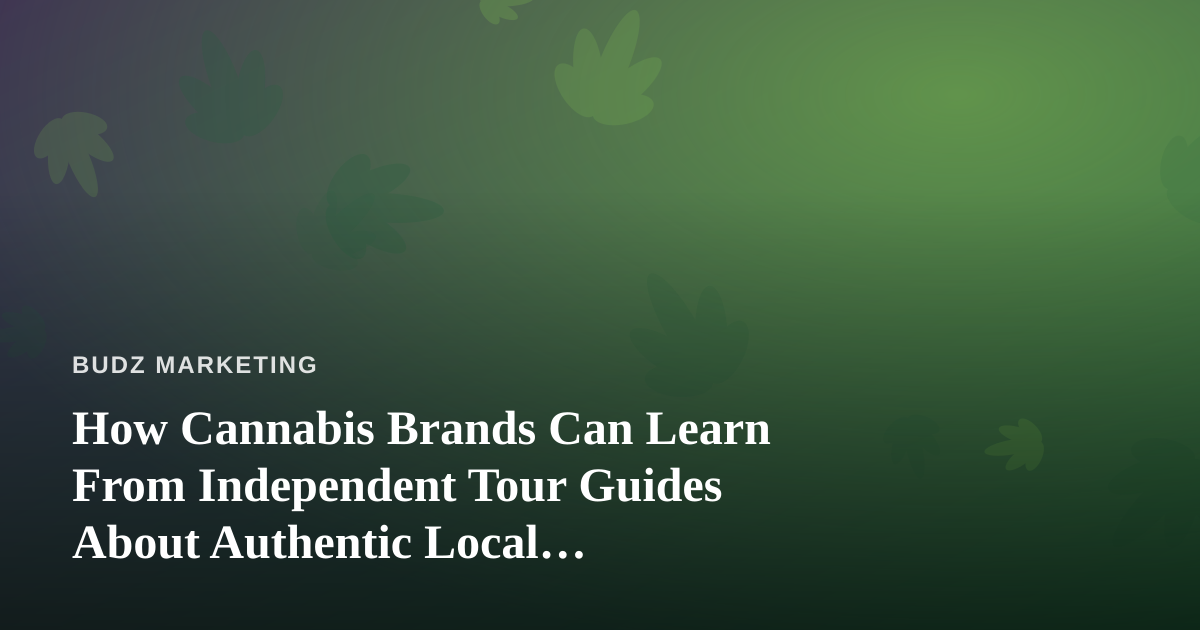 How Cannabis Brands Can Learn From Independent Tour Guides About Authentic Local Marketing