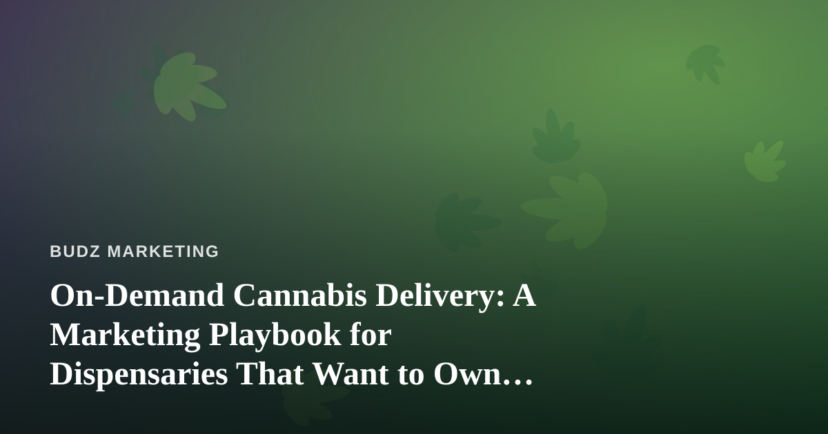 On-Demand Cannabis Delivery: A Marketing Playbook for Dispensaries That Want to Own the Last Mile
