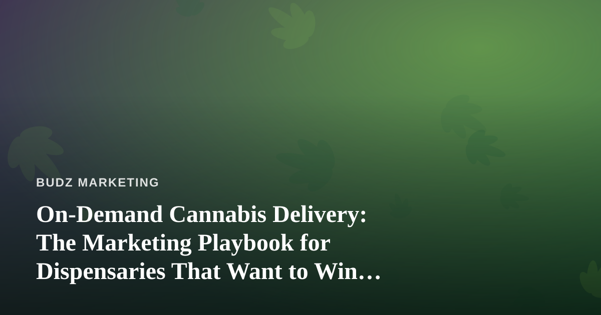 On-Demand Cannabis Delivery: The Marketing Playbook for Dispensaries That Want to Win the Last Mile
