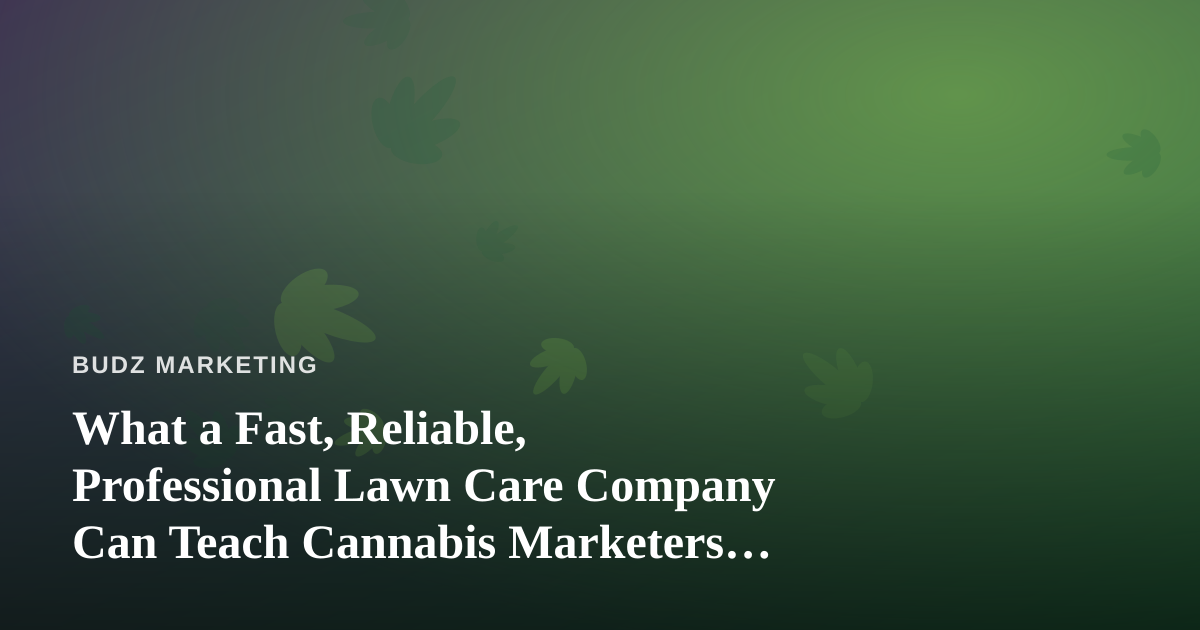 What a Fast, Reliable, Professional Lawn Care Company Can Teach Cannabis Marketers About Trust