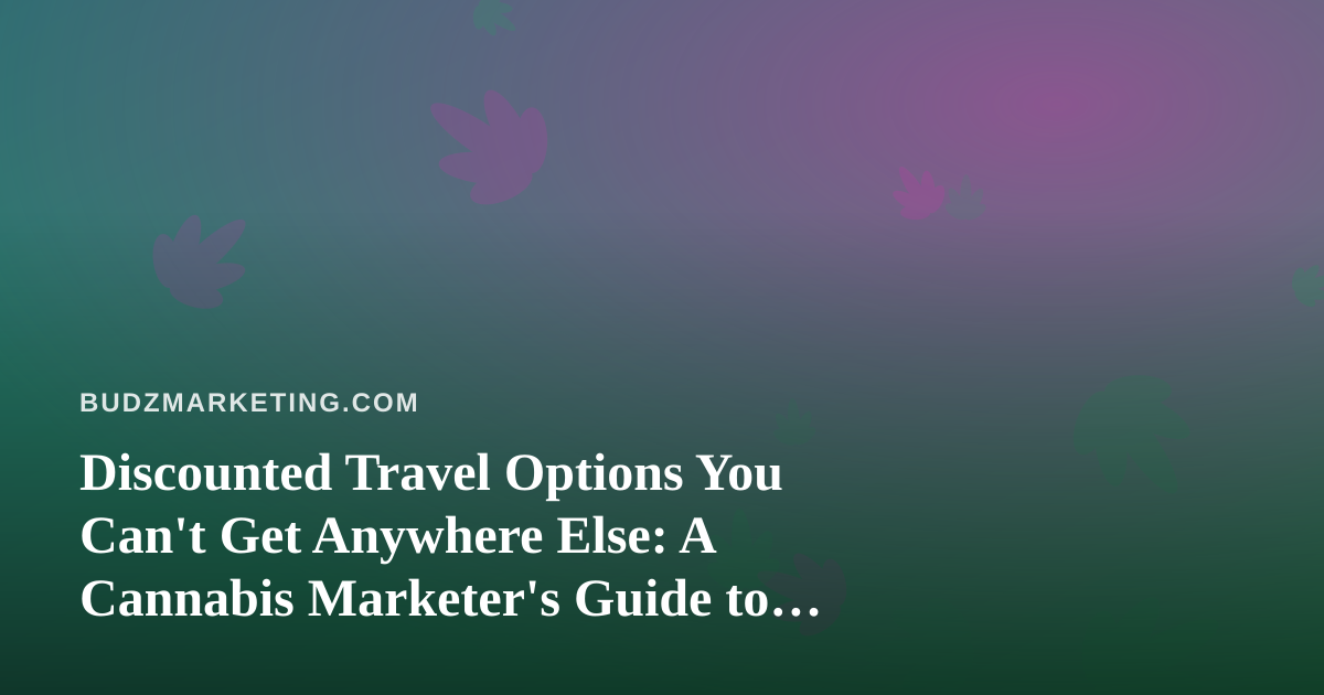 Discounted Travel Options You Can’t Get Anywhere Else: A Cannabis Marketer’s Guide to Smart Business Travel
