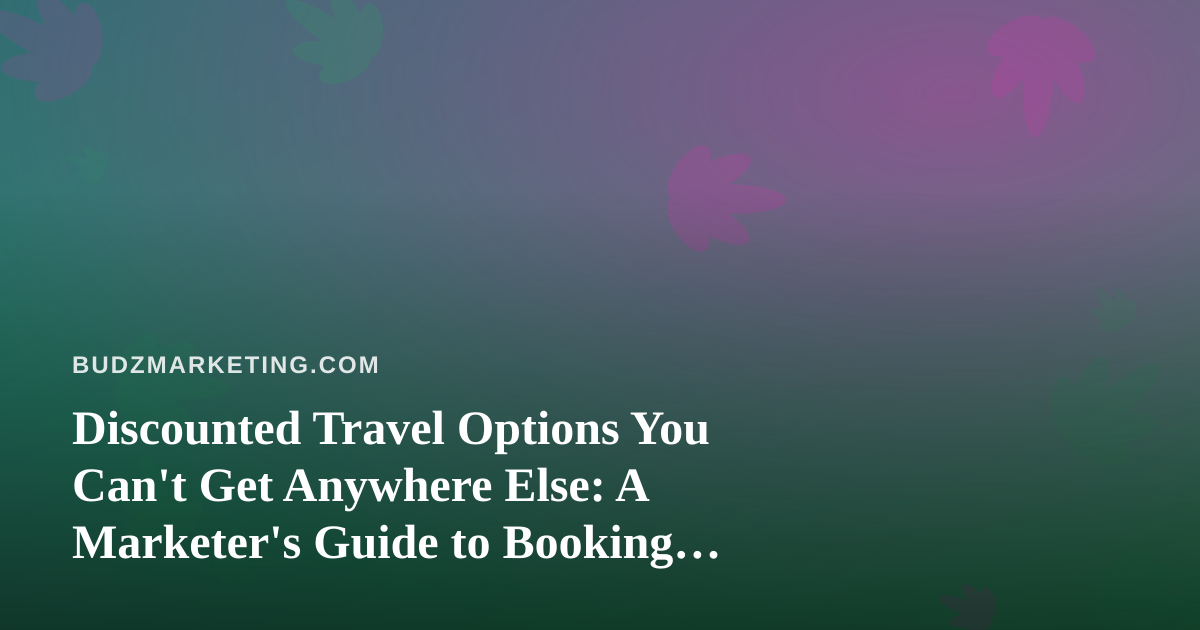 Discounted Travel Options You Can’t Get Anywhere Else: A Marketer’s Guide to Booking Smart
