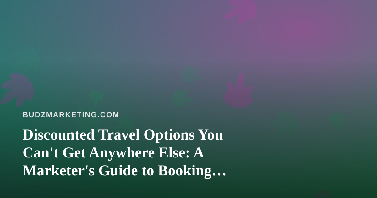 Discounted Travel Options You Can’t Get Anywhere Else: A Marketer’s Guide to Booking Smart