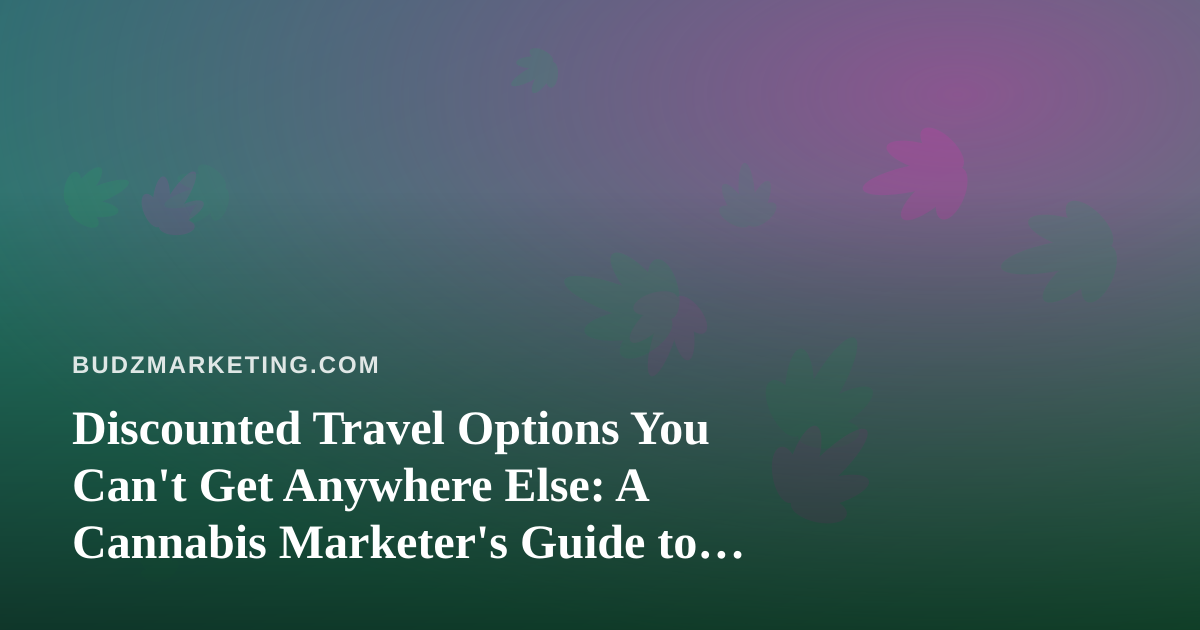 Discounted Travel Options You Can’t Get Anywhere Else: A Cannabis Marketer’s Guide to Smarter Business Trips