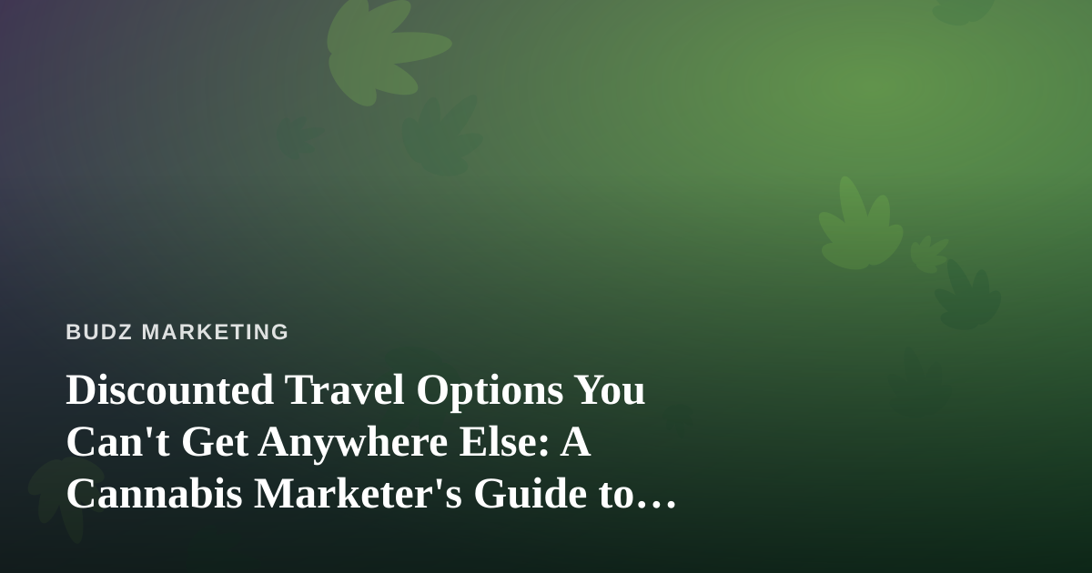 Discounted Travel Options You Can’t Get Anywhere Else: A Cannabis Marketer’s Guide to Smarter Trips