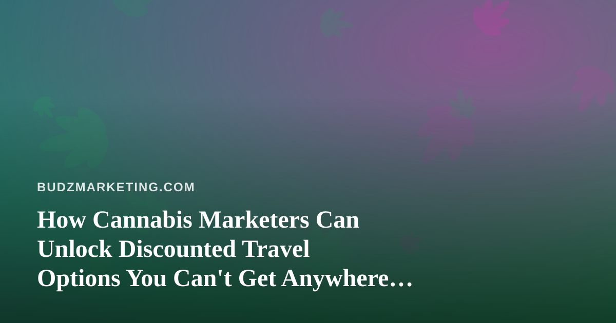 How Cannabis Marketers Can Unlock Discounted Travel Options You Can’t Get Anywhere Else