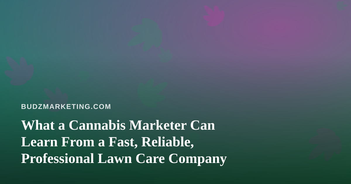 What a Cannabis Marketer Can Learn From a Fast, Reliable, Professional Lawn Care Company