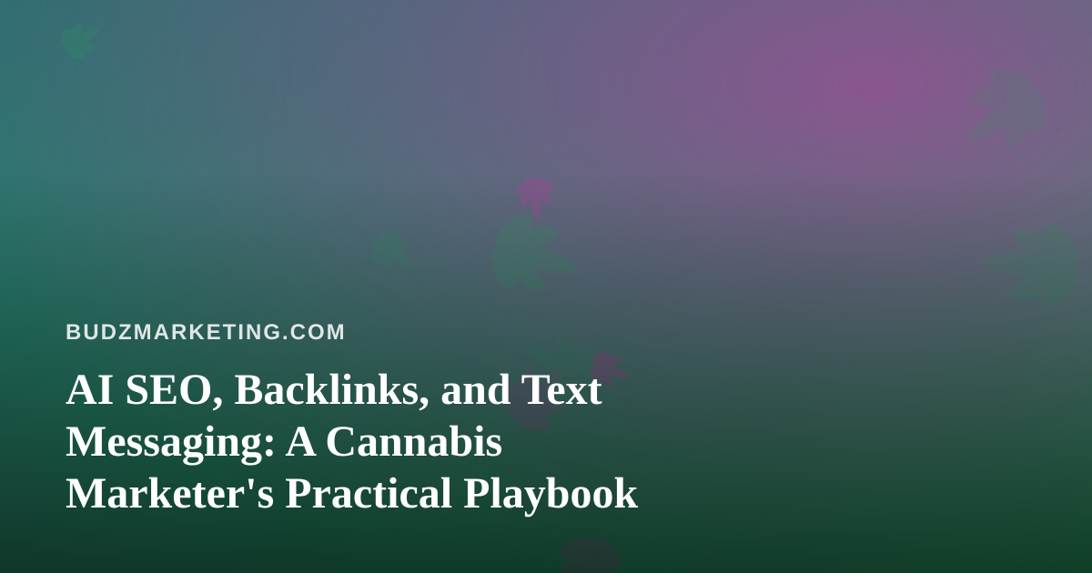 AI SEO, Backlinks, and Text Messaging: A Cannabis Marketer’s Practical Playbook