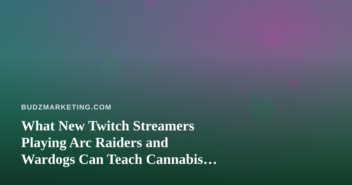 What New Twitch Streamers Playing Arc Raiders and Wardogs Can Teach Cannabis Marketers